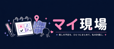 マイ現場｜推しの予定を、ひとつにまとめて、私の計画に。
